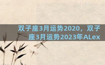 双子座3月运势2020，双子座3月运势2023年ALex