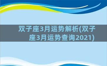 双子座3月运势解析(双子座3月运势查询2021)