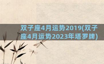 双子座4月运势2019(双子座4月运势2023年塔罗牌)
