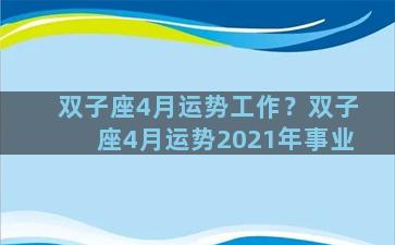 双子座4月运势工作？双子座4月运势2021年事业