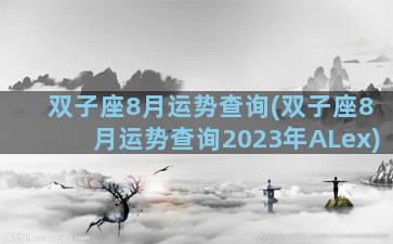 双子座8月运势查询(双子座8月运势查询2023年ALex)