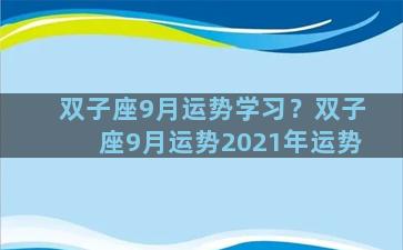 双子座9月运势学习？双子座9月运势2021年运势