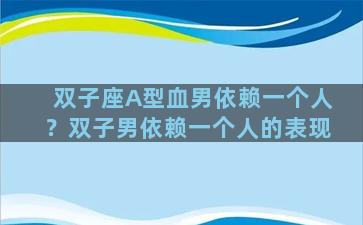 双子座A型血男依赖一个人？双子男依赖一个人的表现