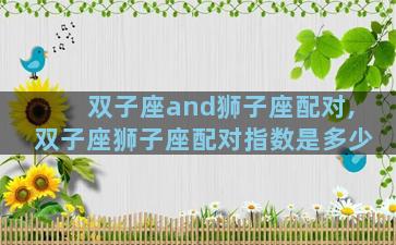 双子座and狮子座配对,双子座狮子座配对指数是多少