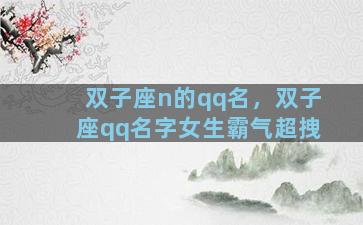 双子座n的qq名，双子座qq名字女生霸气超拽