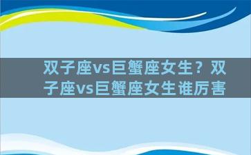 双子座vs巨蟹座女生？双子座vs巨蟹座女生谁厉害