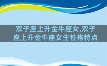 双子座上升金牛座女,双子座上升金牛座女生性格特点