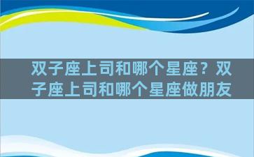 双子座上司和哪个星座？双子座上司和哪个星座做朋友
