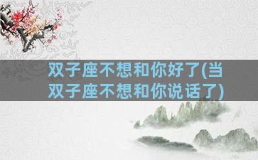双子座不想和你好了(当双子座不想和你说话了)