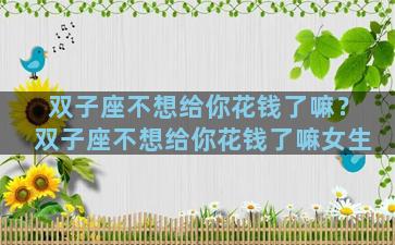 双子座不想给你花钱了嘛？双子座不想给你花钱了嘛女生