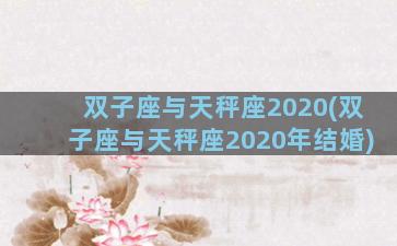 双子座与天秤座2020(双子座与天秤座2020年结婚)