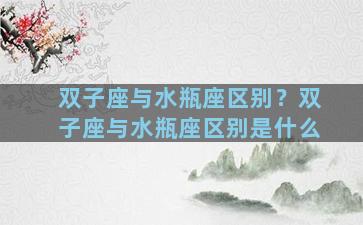 双子座与水瓶座区别？双子座与水瓶座区别是什么