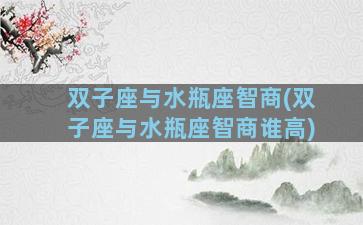 双子座与水瓶座智商(双子座与水瓶座智商谁高)