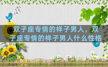 双子座专情的样子男人，双子座专情的样子男人什么性格