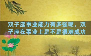 双子座事业能力有多强呢，双子座在事业上是不是很难成功