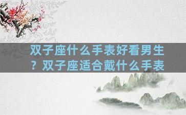 双子座什么手表好看男生？双子座适合戴什么手表