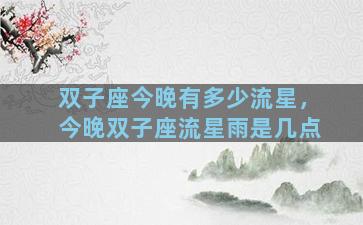 双子座今晚有多少流星，今晚双子座流星雨是几点