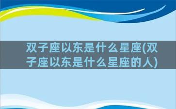 双子座以东是什么星座(双子座以东是什么星座的人)