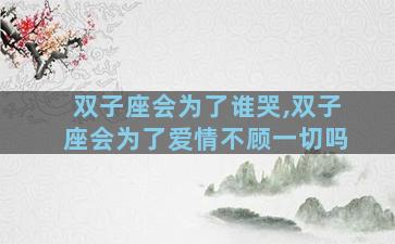 双子座会为了谁哭,双子座会为了爱情不顾一切吗