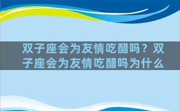 双子座会为友情吃醋吗？双子座会为友情吃醋吗为什么