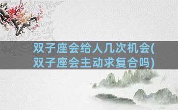 双子座会给人几次机会(双子座会主动求复合吗)