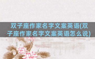 双子座作家名字文案英语(双子座作家名字文案英语怎么说)