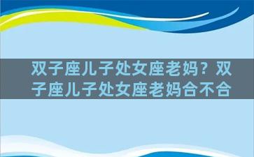 双子座儿子处女座老妈？双子座儿子处女座老妈合不合
