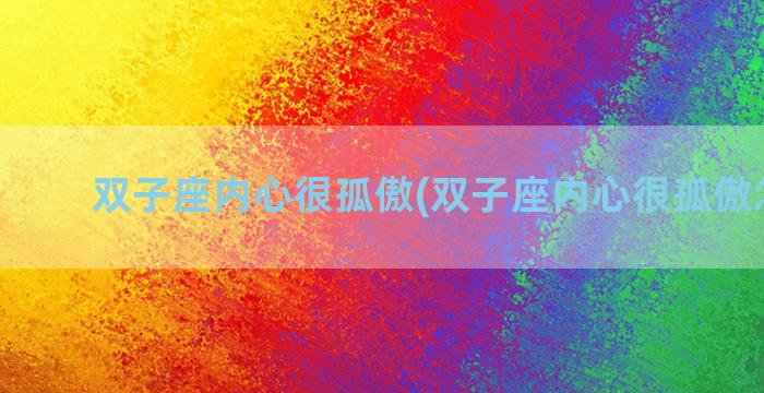 双子座内心很孤傲(双子座内心很孤傲怎么办)