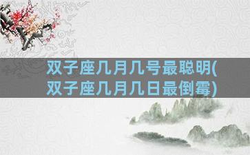 双子座几月几号最聪明(双子座几月几日最倒霉)