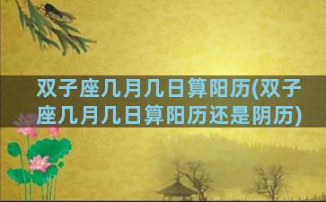双子座几月几日算阳历(双子座几月几日算阳历还是阴历)