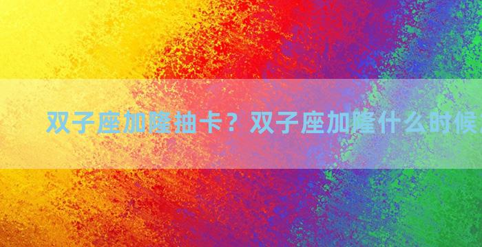 双子座加隆抽卡？双子座加隆什么时候加入卡池