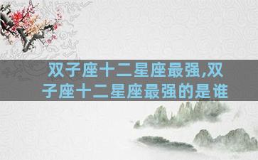 双子座十二星座最强,双子座十二星座最强的是谁