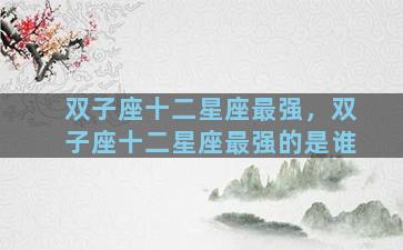 双子座十二星座最强，双子座十二星座最强的是谁