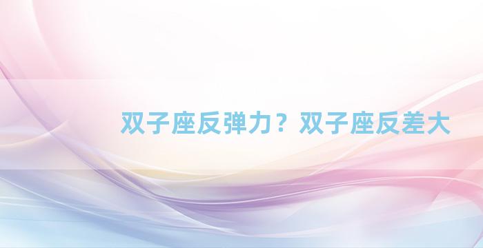 双子座反弹力？双子座反差大