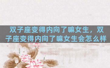 双子座变得内向了嘛女生，双子座变得内向了嘛女生会怎么样