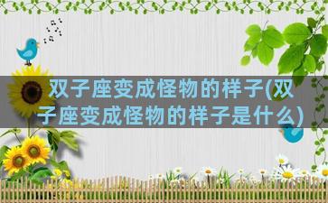 双子座变成怪物的样子(双子座变成怪物的样子是什么)