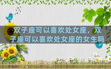 双子座可以喜欢处女座，双子座可以喜欢处女座的女生吗