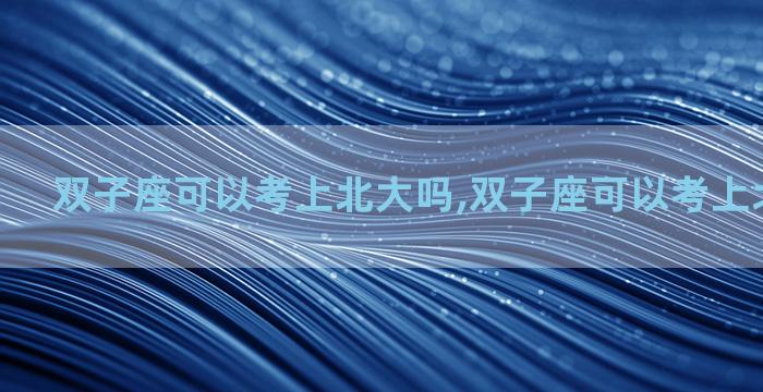 双子座可以考上北大吗,双子座可以考上北大吗男生