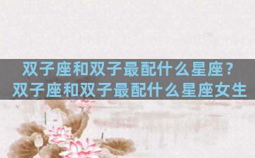 双子座和双子最配什么星座？双子座和双子最配什么星座女生