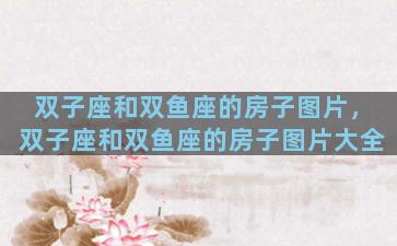 双子座和双鱼座的房子图片，双子座和双鱼座的房子图片大全