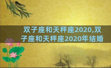 双子座和天秤座2020,双子座和天秤座2020年结婚