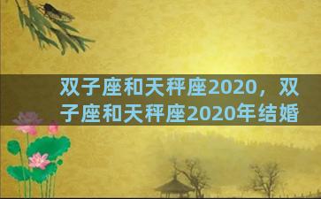 双子座和天秤座2020，双子座和天秤座2020年结婚