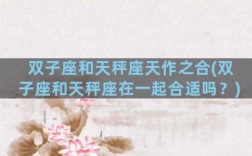 双子座和天秤座天作之合(双子座和天秤座在一起合适吗？)
