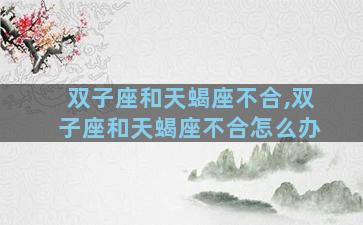双子座和天蝎座不合,双子座和天蝎座不合怎么办