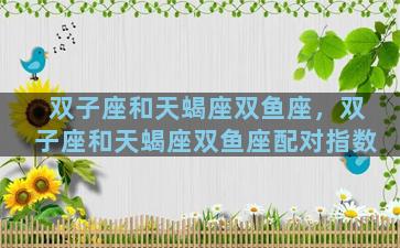 双子座和天蝎座双鱼座，双子座和天蝎座双鱼座配对指数