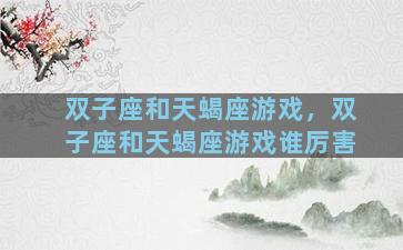 双子座和天蝎座游戏，双子座和天蝎座游戏谁厉害