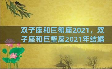 双子座和巨蟹座2021，双子座和巨蟹座2021年结婚