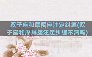 双子座和摩羯座注定纠缠(双子座和摩羯座注定纠缠不清吗)