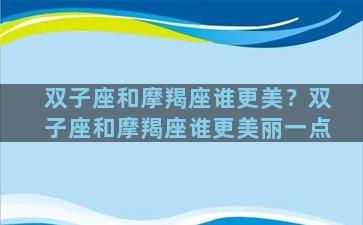 双子座和摩羯座谁更美？双子座和摩羯座谁更美丽一点