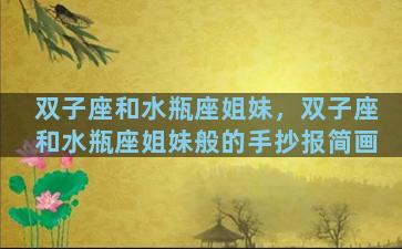 双子座和水瓶座姐妹，双子座和水瓶座姐妹般的手抄报简画